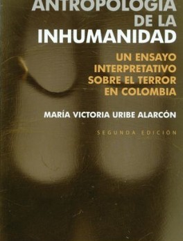 ANTROPOLOGIA DE LA INHUMANIDAD. UN ENSAYO INTERPRETATIVO SOBRE EL TERROR EN COLOMBIA