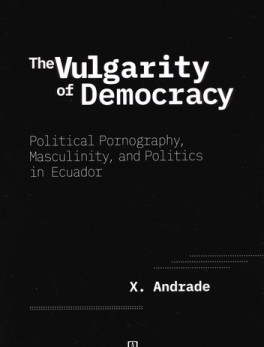 THE VULGARITY OF DEMOCRACY POLITICAL PORNOGRAPHY MASCULINITY AND POLITICS IN ECUADOR