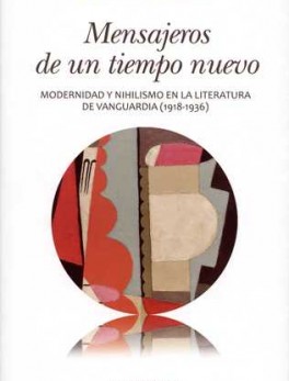 MENSAJEROS DE UN TIEMPO NUEVO. MODERNIDAD Y NIHILISMO EN LA LITERATURA DE VANGUARDIA (1918-1936)