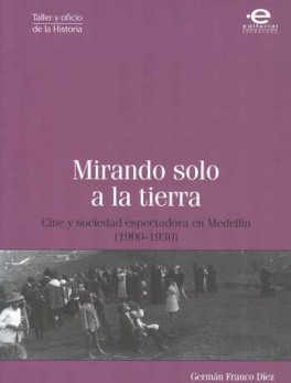 MIRANDO SOLO A LA TIERRA CINE Y SOCIEDAD ESPECTADORA EN MEDELLIN (1900-1930)