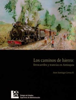 CAMINOS DE HIERRO: FERROCARRILES Y TRANVIAS EN ANTIOQUIA, LOS
