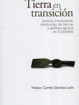 TIERRA EN TRANSICION. JUSTICIA TRANSICIONAL, RESTITUCION DE TIERRAS Y POLITICA AGRARIA EN COLOMBIA