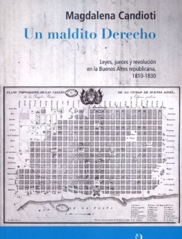 UN MALDITO DERECHO. LEYES, JUECES Y REVOLUCION EN LA BUENOS AIRES REPUBLICANA 1810-1830