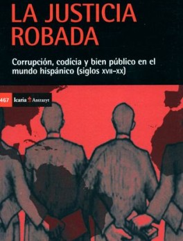 JUSTICIA ROBADA CORRUPCION CODICIA Y BIEN PUBLICO EN EL MUNDO HISPANICO SIGLOS XVII-XX, LA