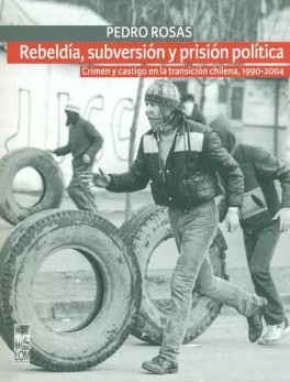 REBELDIA SUBVERSION Y PRISION POLITICA. CRIMEN Y CASTIGO EN LA TRANSICION CHILENA 1990-2004