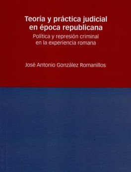 TEORIA Y PRACTICA JUDICIAL EN EPOCA REPUBLICANA. POLITICA Y REPRESION CRIMINAL EN LA EXPERIENCIA ROMANA