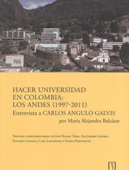 HACER UNIVERSIDAD EN COLOMBIA LOS ANDES (1997-2011) ENTREVISTA A CARLOS ANGULO GALVIS