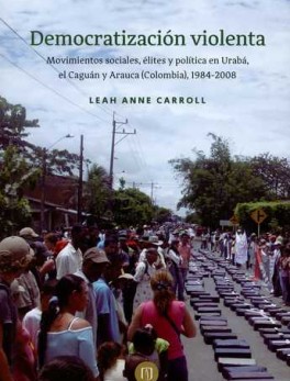 DEMOCRATIZACION VIOLENTA MOVIMIENTOS SOCIALES ELITES Y POLITICA EN URABA EL CAGUAN Y ARAUCA COLOMBIA 1984-2008