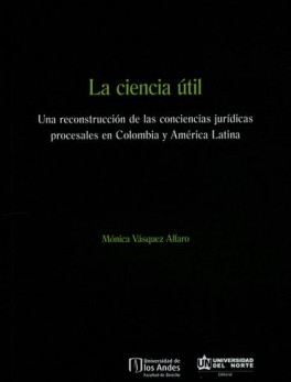 CIENCIA UTIL UNA RECONSTRUCCION DE LAS CONCIENCIAS JURIDICAS PROCESALES EN COLOMBIA Y AMERICA LATINA, LA