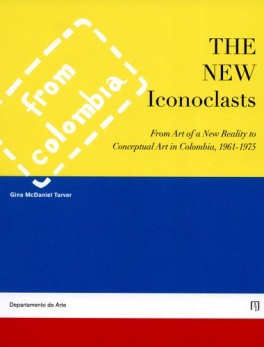 THE NEW ICONOCLAST FROM ART OF A NEW REALITY TO CONCEPTUAL ART IN COLOMBIA 1961-1975