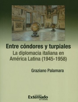 ENTRE CONDORES Y TURPIALES LA DIPLOMACIA ITALIANA EN AMERICA LATINA 1945-1958