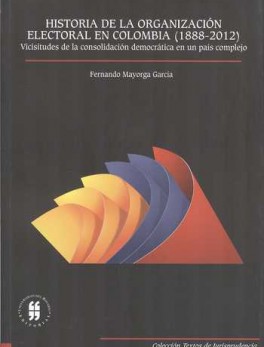 HISTORIA DE LA ORGANIZACION ELECTORAL EN COLOMBIA (1888-2012) VICISITUDES DE LA CONSOLIDACION DEMOCRATICA