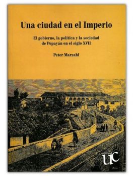 Una Ciudad en el Imperio. El Gobierno la Política y la Sociedad de Popayán en el Siglo XVII